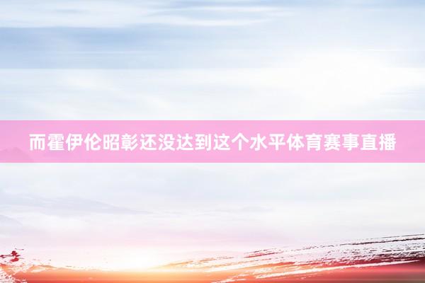 而霍伊伦昭彰还没达到这个水平体育赛事直播