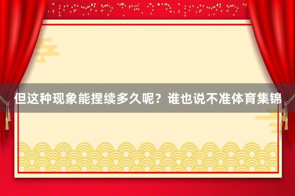 但这种现象能捏续多久呢？谁也说不准体育集锦