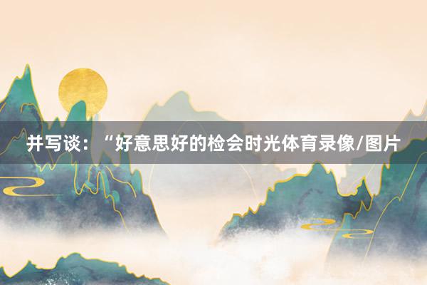 并写谈：“好意思好的检会时光体育录像/图片