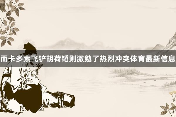 而卡多索飞铲胡荷韬则激勉了热烈冲突体育最新信息