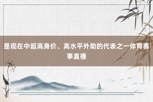 是现在中超高身价、高水平外助的代表之一体育赛事直播