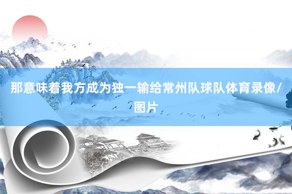 那意味着我方成为独一输给常州队球队体育录像/图片