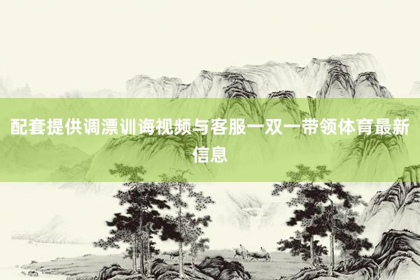 配套提供调漂训诲视频与客服一双一带领体育最新信息