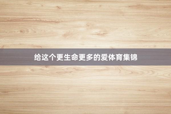 给这个更生命更多的爱体育集锦