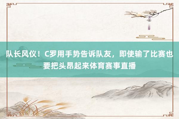 队长风仪！C罗用手势告诉队友，即使输了比赛也要把头昂起来体育赛事直播