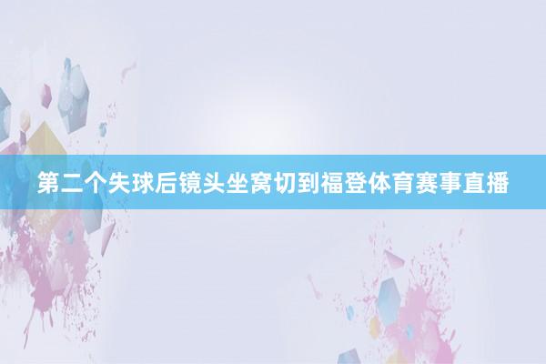 第二个失球后镜头坐窝切到福登体育赛事直播