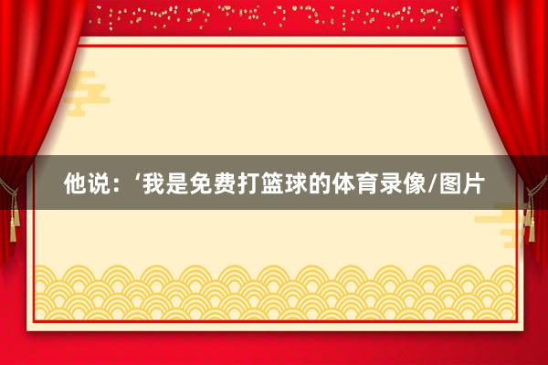 他说：‘我是免费打篮球的体育录像/图片