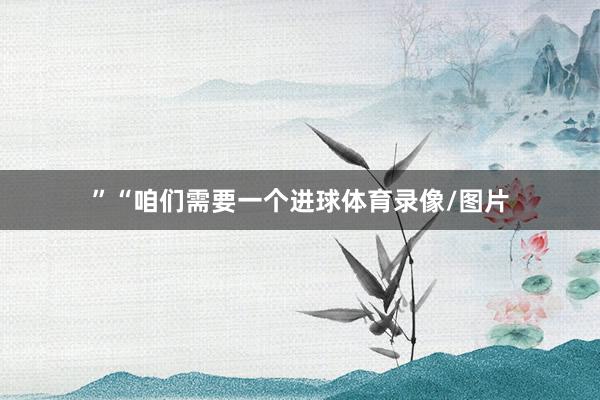 ”“咱们需要一个进球体育录像/图片