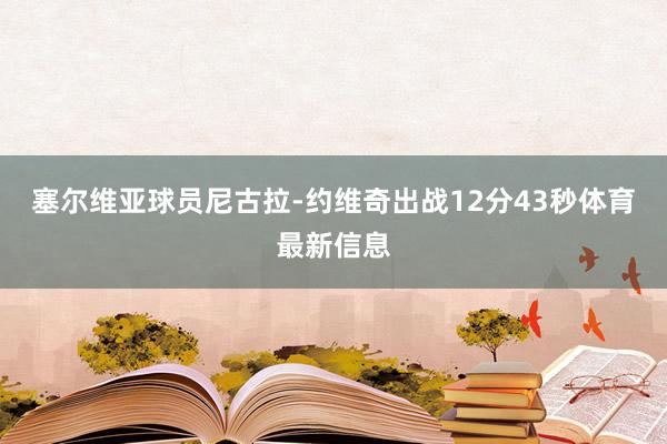 塞尔维亚球员尼古拉-约维奇出战12分43秒体育最新信息