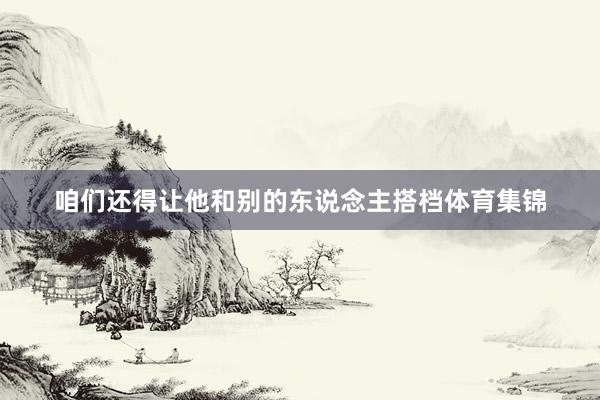咱们还得让他和别的东说念主搭档体育集锦