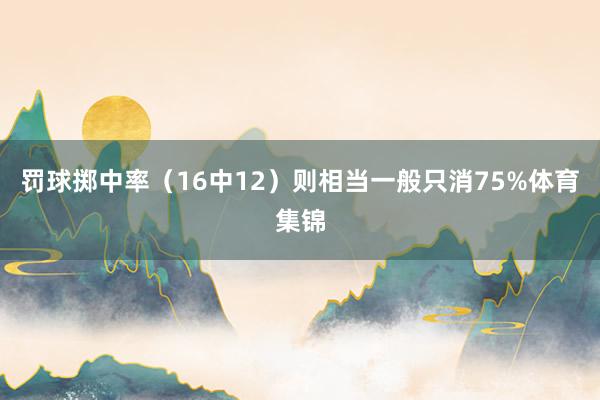 罚球掷中率（16中12）则相当一般只消75%体育集锦
