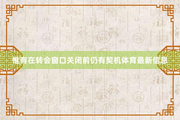 惟有在转会窗口关闭前仍有契机体育最新信息