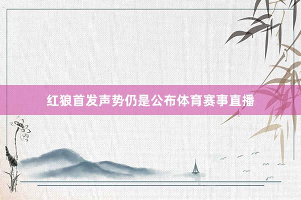 红狼首发声势仍是公布体育赛事直播