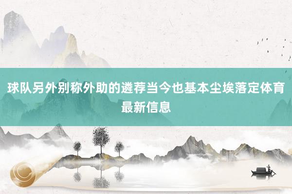 球队另外别称外助的遴荐当今也基本尘埃落定体育最新信息