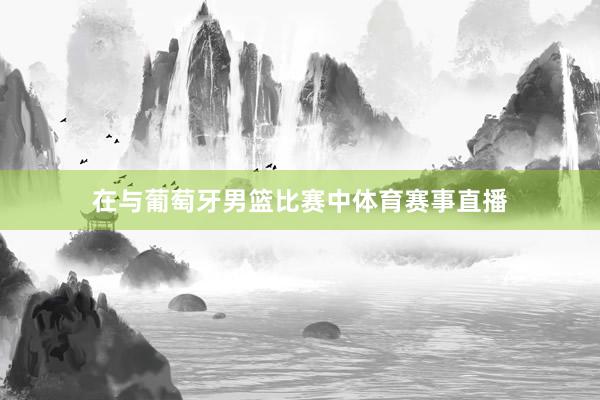在与葡萄牙男篮比赛中体育赛事直播