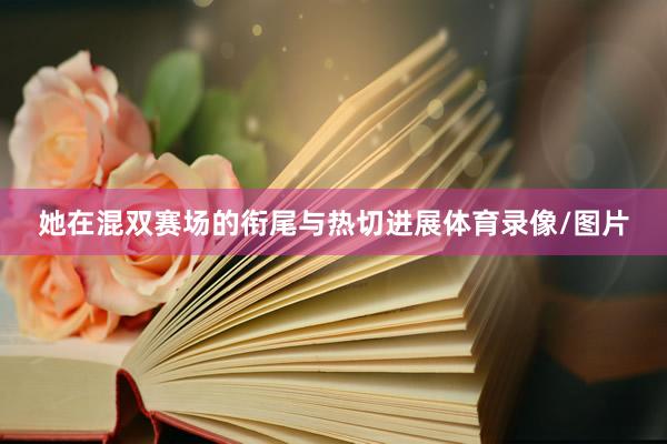 她在混双赛场的衔尾与热切进展体育录像/图片
