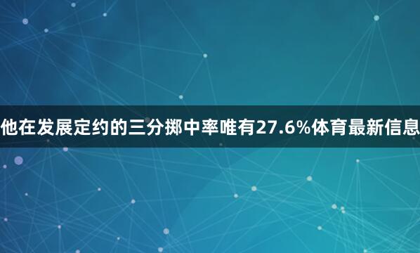 他在发展定约的三分掷中率唯有27.6%体育最新信息