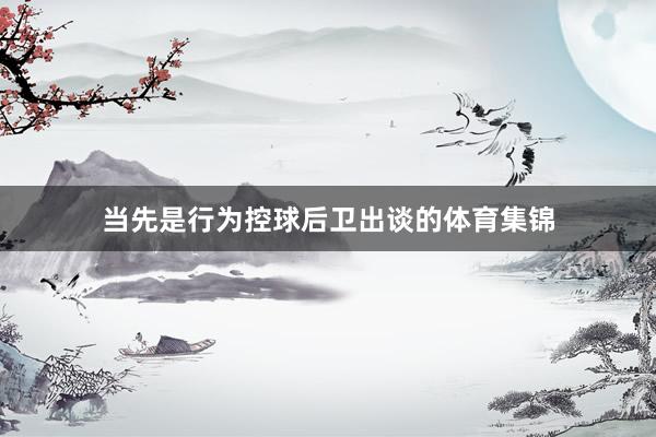 当先是行为控球后卫出谈的体育集锦
