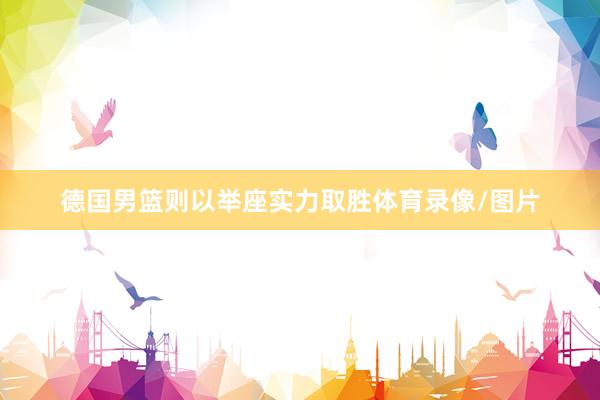 德国男篮则以举座实力取胜体育录像/图片