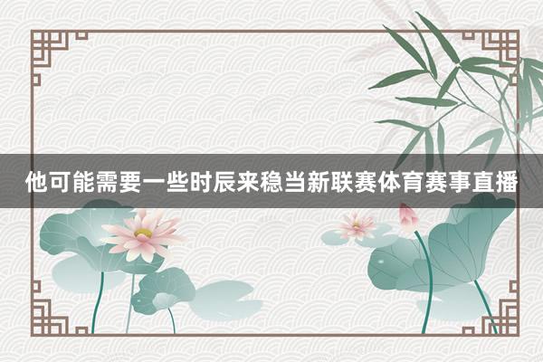 他可能需要一些时辰来稳当新联赛体育赛事直播