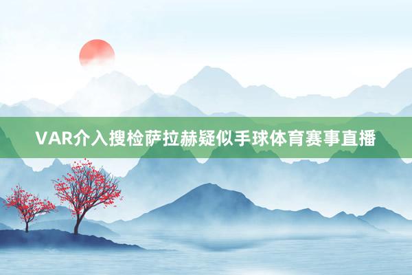 VAR介入搜检萨拉赫疑似手球体育赛事直播