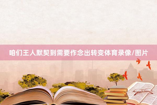 咱们王人默契到需要作念出转变体育录像/图片