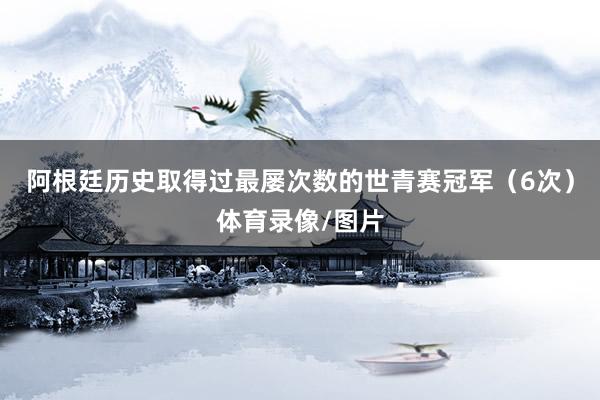 阿根廷历史取得过最屡次数的世青赛冠军(6次)体育录像/图片