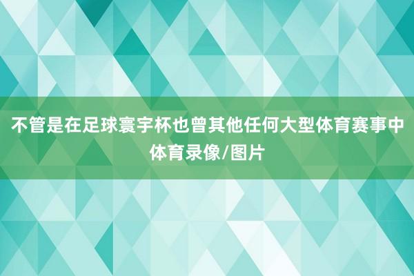 不管是在足球寰宇杯也曾其他任何大型体育赛事中体育录像/图片
