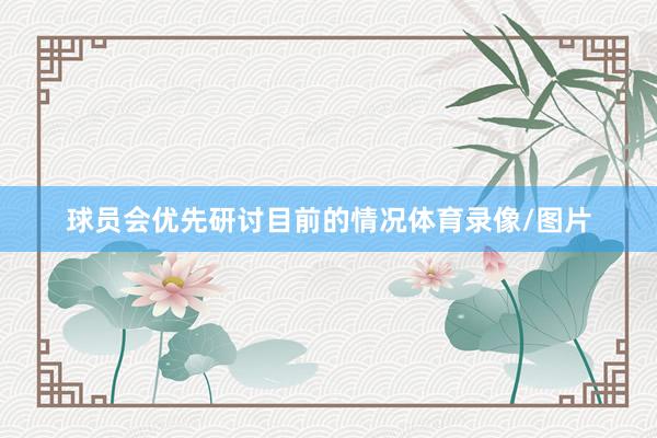 球员会优先研讨目前的情况体育录像/图片