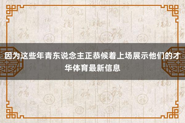 因为这些年青东说念主正恭候着上场展示他们的才华体育最新信息