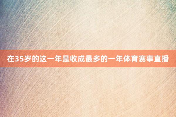 在35岁的这一年是收成最多的一年体育赛事直播