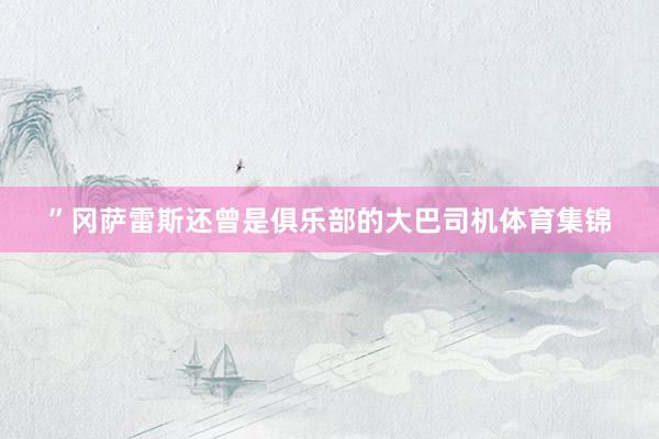 ”冈萨雷斯还曾是俱乐部的大巴司机体育集锦