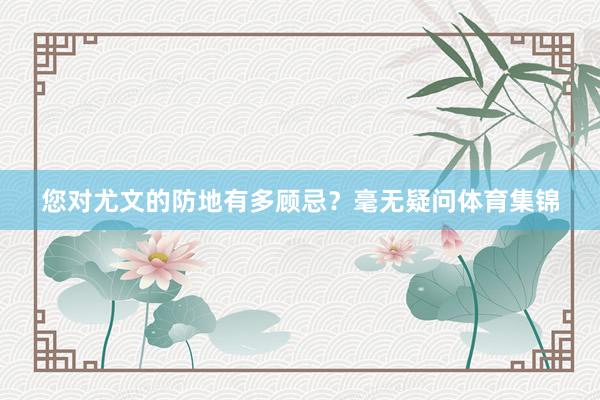 您对尤文的防地有多顾忌？毫无疑问体育集锦