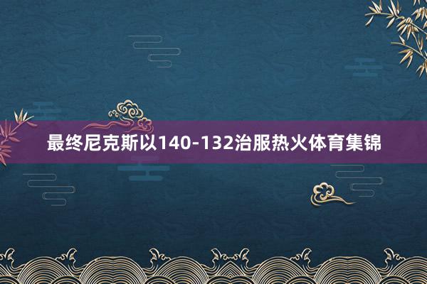 最终尼克斯以140-132治服热火体育集锦