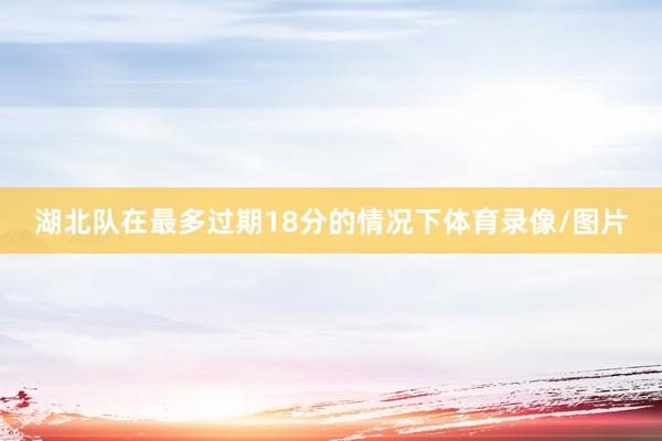 湖北队在最多过期18分的情况下体育录像/图片