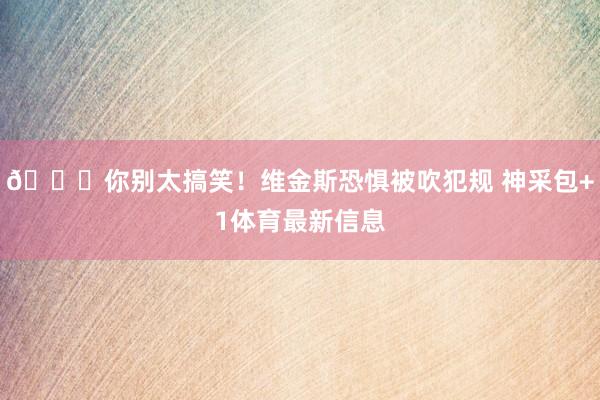 😂你别太搞笑！维金斯恐惧被吹犯规 神采包+1体育最新信息