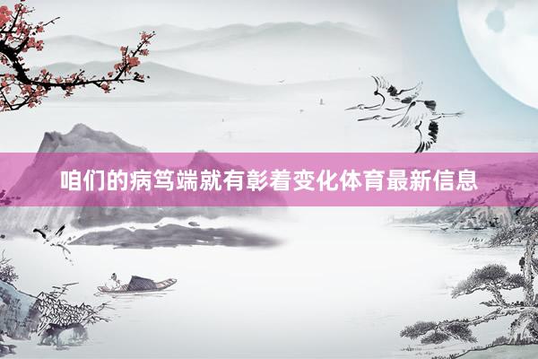 咱们的病笃端就有彰着变化体育最新信息