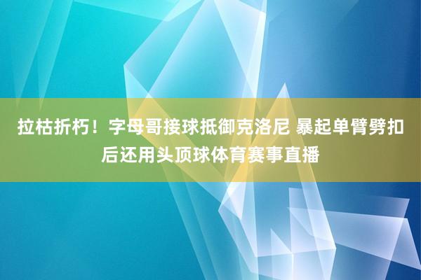 拉枯折朽！字母哥接球抵御克洛尼 暴起单臂劈扣后还用头顶球体育赛事直播