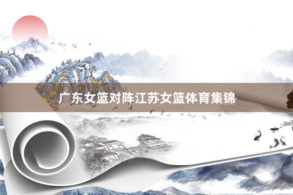 广东女篮对阵江苏女篮体育集锦