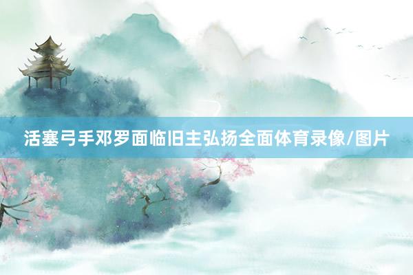 活塞弓手邓罗面临旧主弘扬全面体育录像/图片