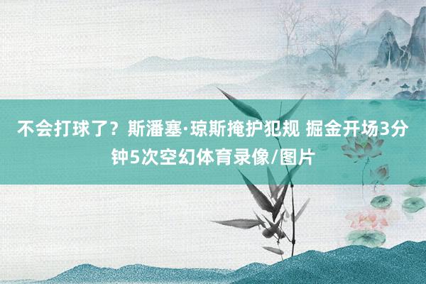 不会打球了？斯潘塞·琼斯掩护犯规 掘金开场3分钟5次空幻体育录像/图片
