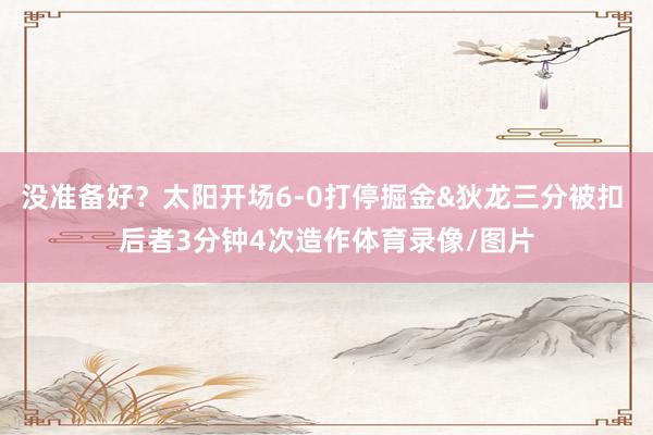 没准备好？太阳开场6-0打停掘金&狄龙三分被扣 后者3分钟4次造作体育录像/图片