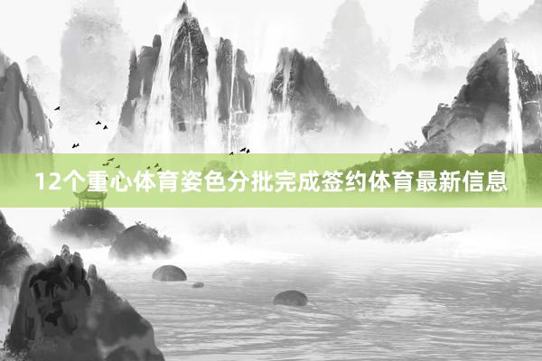 12个重心体育姿色分批完成签约体育最新信息