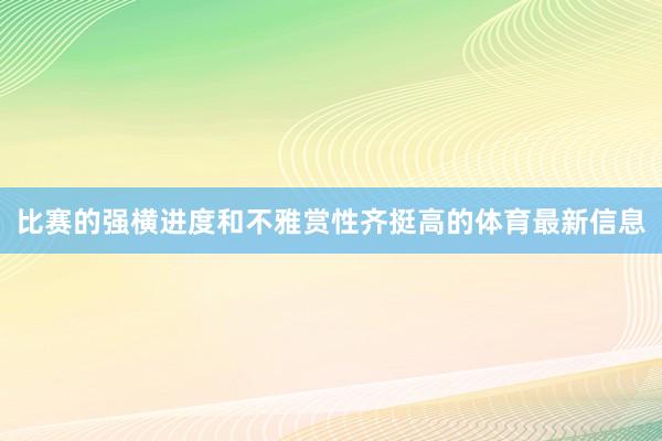 比赛的强横进度和不雅赏性齐挺高的体育最新信息
