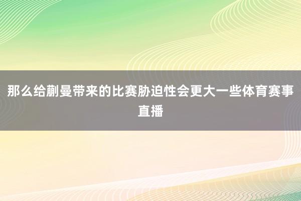 那么给蒯曼带来的比赛胁迫性会更大一些体育赛事直播
