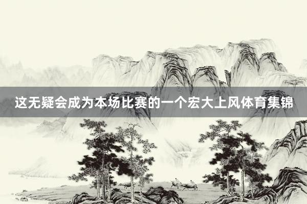 这无疑会成为本场比赛的一个宏大上风体育集锦