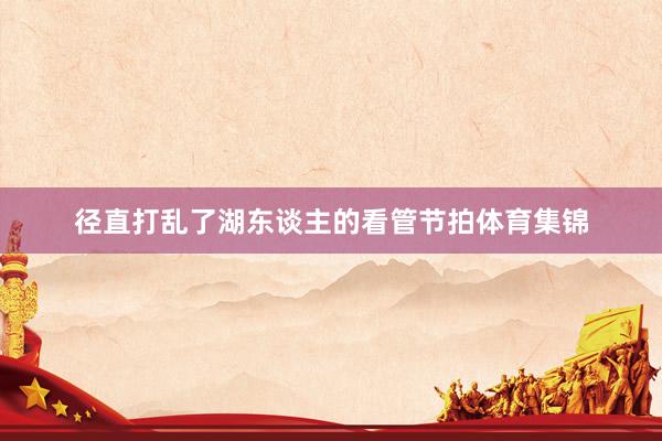 径直打乱了湖东谈主的看管节拍体育集锦