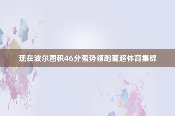 现在波尔图积46分强势领跑葡超体育集锦