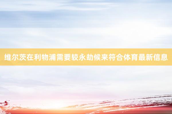 维尔茨在利物浦需要较永劫候来符合体育最新信息