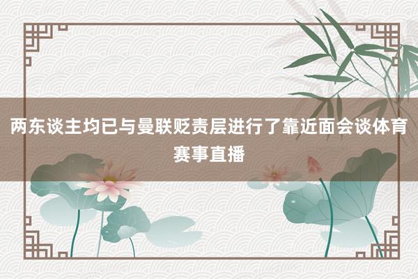 两东谈主均已与曼联贬责层进行了靠近面会谈体育赛事直播
